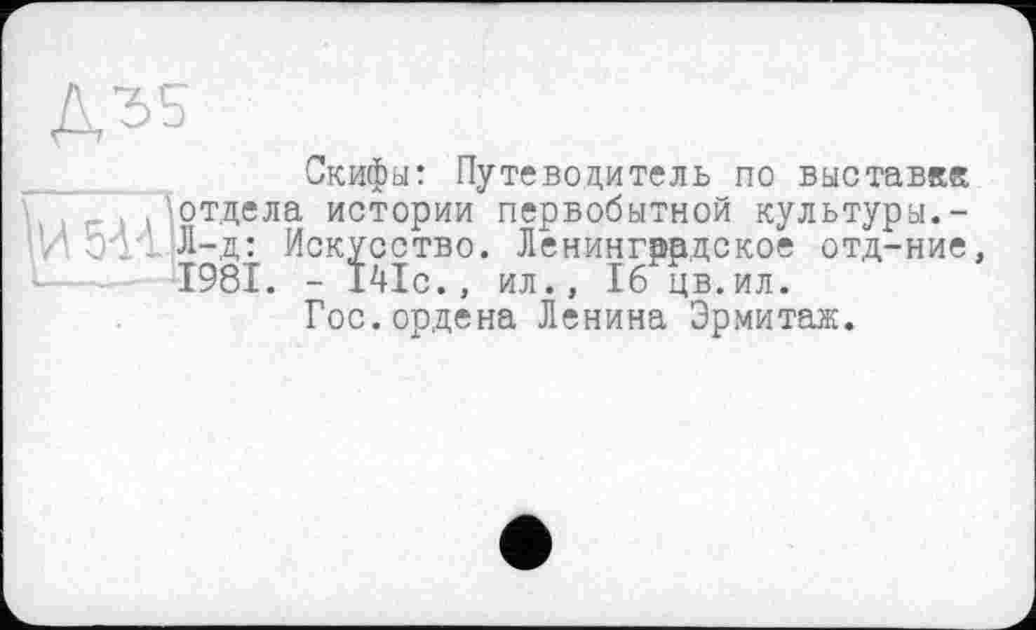 ﻿Д35
Скифы: Путеводитель по выставке 'отдела истории первобытной культуры.-Л 5141Л-Д : Искусство. Ленинградское отд-ние, 1981. - 141с., ил., 16 цв.ил.
Гос.ордена Ленина Эрмитаж.